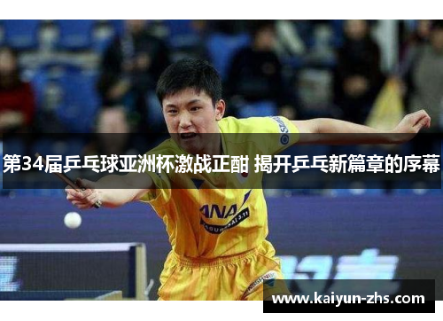 第34届乒乓球亚洲杯激战正酣 揭开乒乓新篇章的序幕