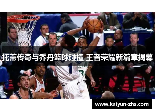 托蒂传奇与乔丹篮球碰撞 王者荣耀新篇章揭幕